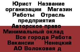 Юрист › Название организации ­ Магазин Работы › Отрасль предприятия ­ Авторское право › Минимальный оклад ­ 30 000 - Все города Работа » Вакансии   . Ненецкий АО,Волоковая д.